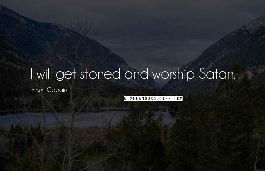 Kurt Cobain Quotes: I will get stoned and worship Satan.