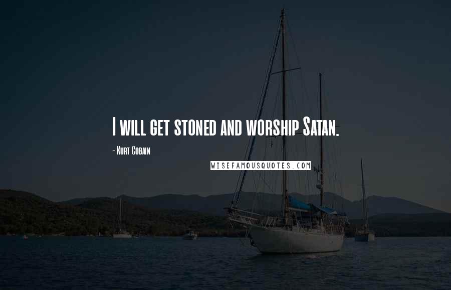 Kurt Cobain Quotes: I will get stoned and worship Satan.