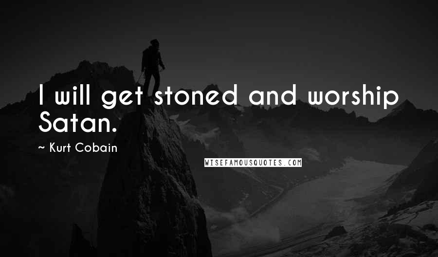 Kurt Cobain Quotes: I will get stoned and worship Satan.