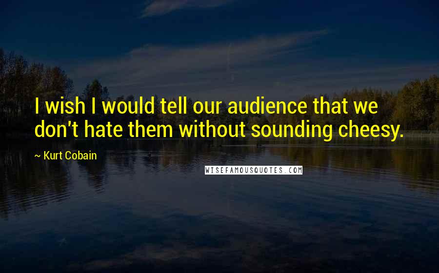 Kurt Cobain Quotes: I wish I would tell our audience that we don't hate them without sounding cheesy.