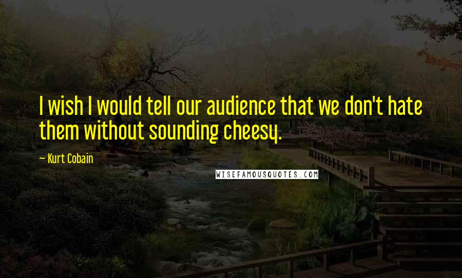 Kurt Cobain Quotes: I wish I would tell our audience that we don't hate them without sounding cheesy.