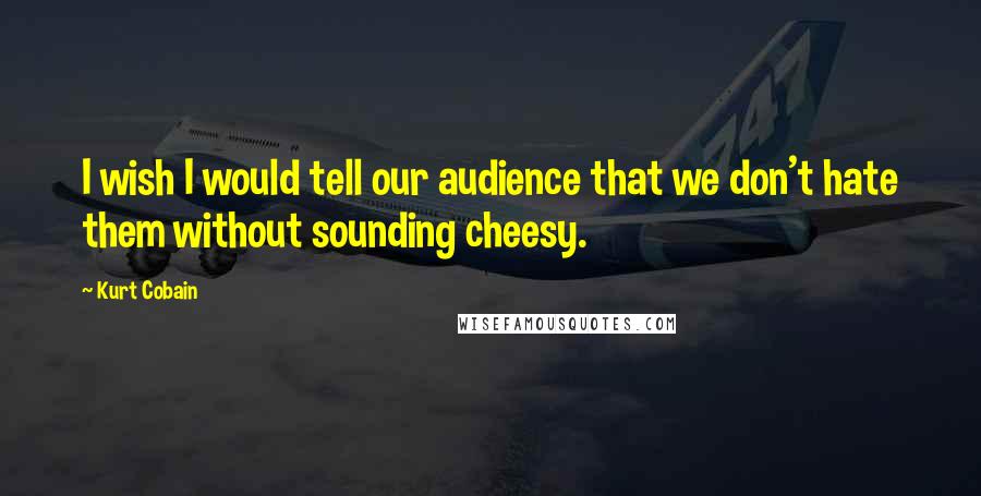 Kurt Cobain Quotes: I wish I would tell our audience that we don't hate them without sounding cheesy.