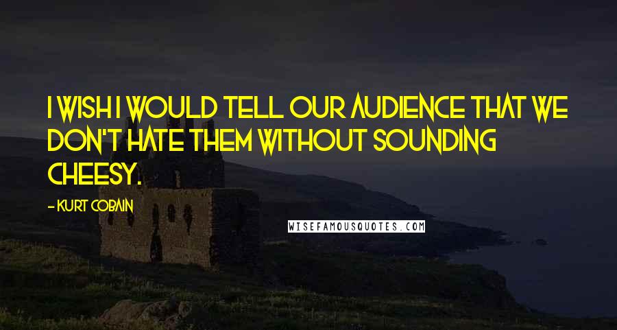 Kurt Cobain Quotes: I wish I would tell our audience that we don't hate them without sounding cheesy.