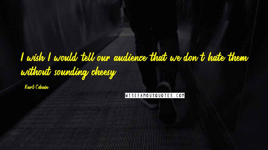 Kurt Cobain Quotes: I wish I would tell our audience that we don't hate them without sounding cheesy.