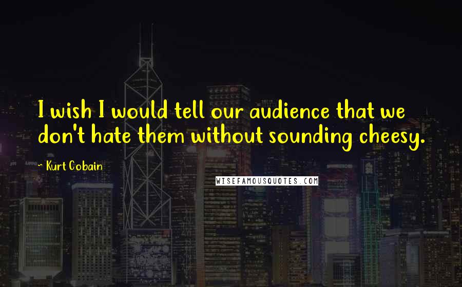 Kurt Cobain Quotes: I wish I would tell our audience that we don't hate them without sounding cheesy.