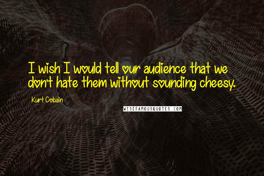 Kurt Cobain Quotes: I wish I would tell our audience that we don't hate them without sounding cheesy.