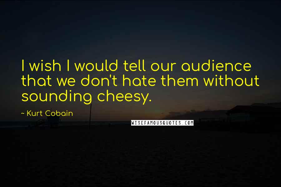 Kurt Cobain Quotes: I wish I would tell our audience that we don't hate them without sounding cheesy.