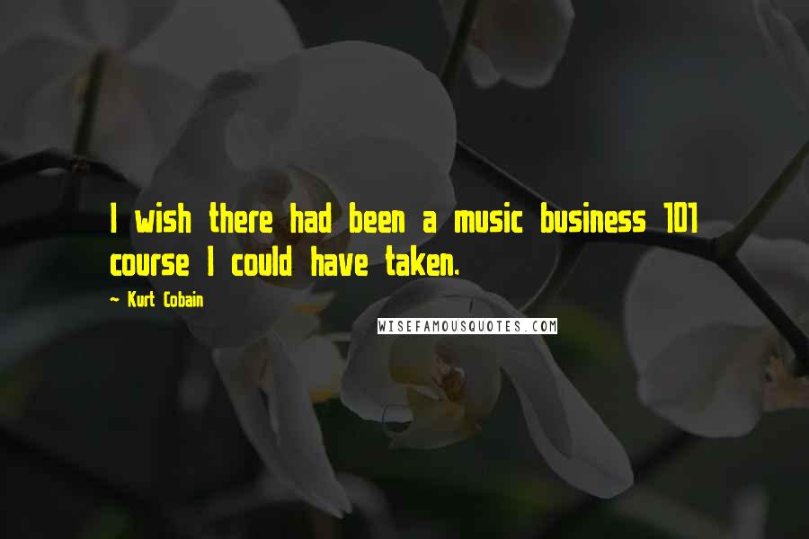 Kurt Cobain Quotes: I wish there had been a music business 101 course I could have taken.