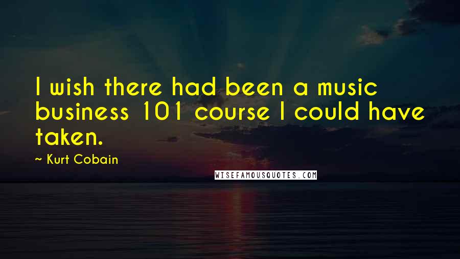Kurt Cobain Quotes: I wish there had been a music business 101 course I could have taken.