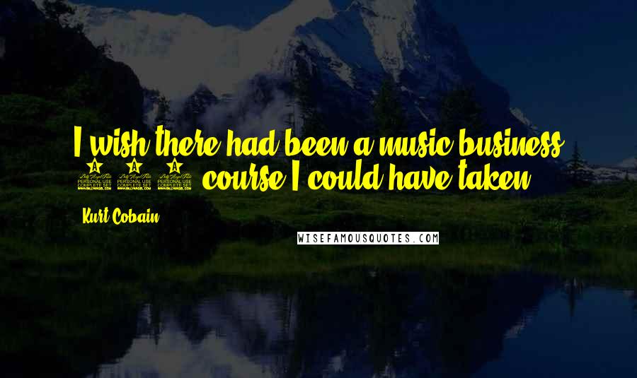 Kurt Cobain Quotes: I wish there had been a music business 101 course I could have taken.