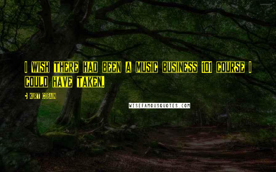 Kurt Cobain Quotes: I wish there had been a music business 101 course I could have taken.