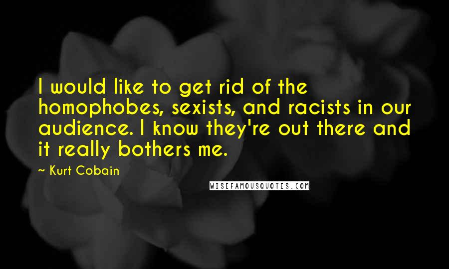 Kurt Cobain Quotes: I would like to get rid of the homophobes, sexists, and racists in our audience. I know they're out there and it really bothers me.