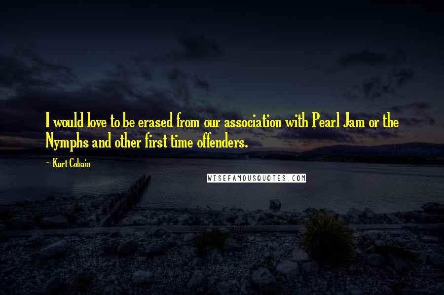 Kurt Cobain Quotes: I would love to be erased from our association with Pearl Jam or the Nymphs and other first time offenders.