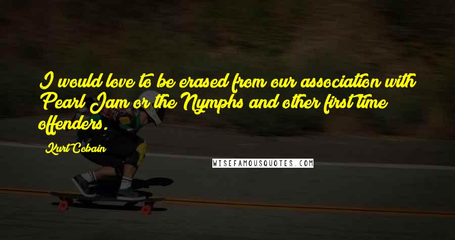 Kurt Cobain Quotes: I would love to be erased from our association with Pearl Jam or the Nymphs and other first time offenders.