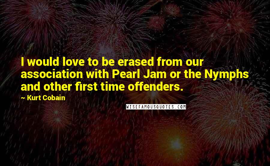 Kurt Cobain Quotes: I would love to be erased from our association with Pearl Jam or the Nymphs and other first time offenders.