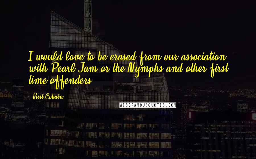 Kurt Cobain Quotes: I would love to be erased from our association with Pearl Jam or the Nymphs and other first time offenders.