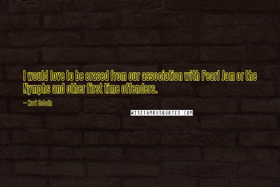 Kurt Cobain Quotes: I would love to be erased from our association with Pearl Jam or the Nymphs and other first time offenders.