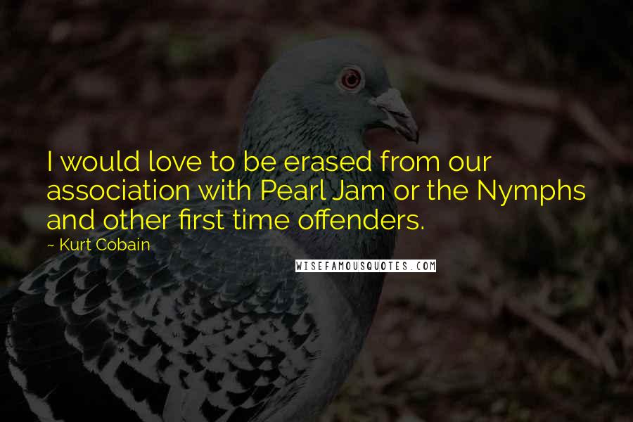 Kurt Cobain Quotes: I would love to be erased from our association with Pearl Jam or the Nymphs and other first time offenders.