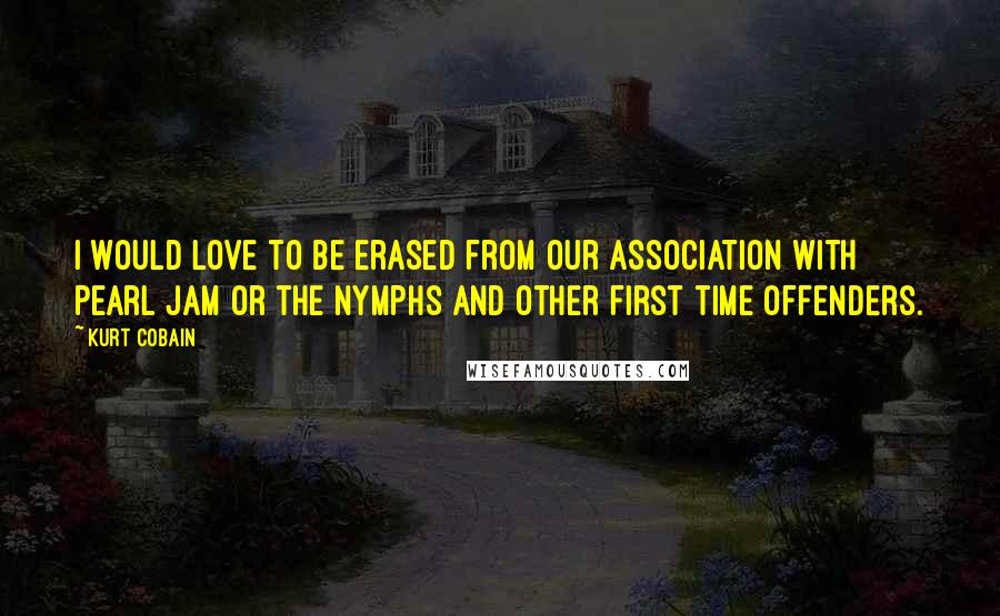 Kurt Cobain Quotes: I would love to be erased from our association with Pearl Jam or the Nymphs and other first time offenders.