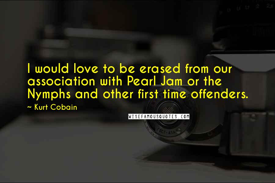 Kurt Cobain Quotes: I would love to be erased from our association with Pearl Jam or the Nymphs and other first time offenders.