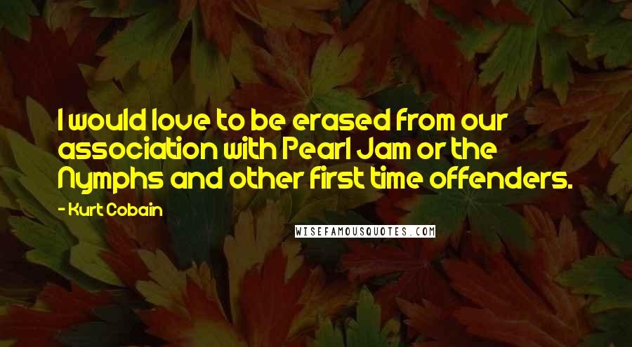 Kurt Cobain Quotes: I would love to be erased from our association with Pearl Jam or the Nymphs and other first time offenders.