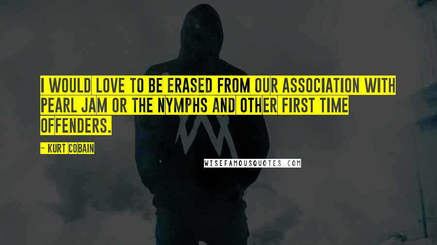 Kurt Cobain Quotes: I would love to be erased from our association with Pearl Jam or the Nymphs and other first time offenders.