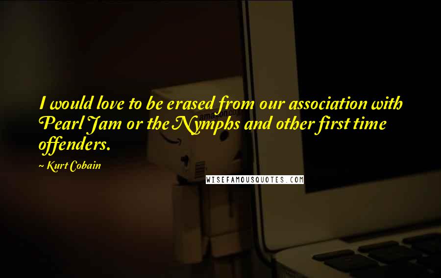 Kurt Cobain Quotes: I would love to be erased from our association with Pearl Jam or the Nymphs and other first time offenders.