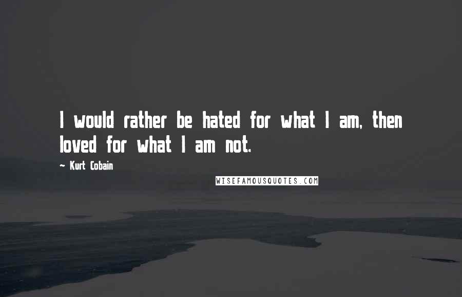Kurt Cobain Quotes: I would rather be hated for what I am, then loved for what I am not.