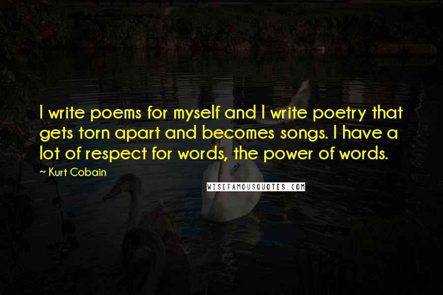 Kurt Cobain Quotes: I write poems for myself and I write poetry that gets torn apart and becomes songs. I have a lot of respect for words, the power of words.