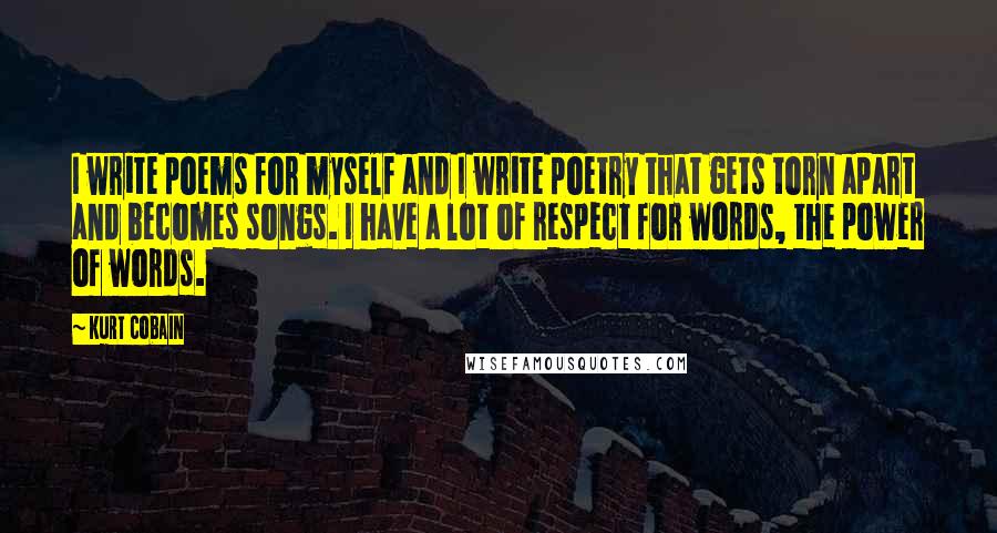 Kurt Cobain Quotes: I write poems for myself and I write poetry that gets torn apart and becomes songs. I have a lot of respect for words, the power of words.