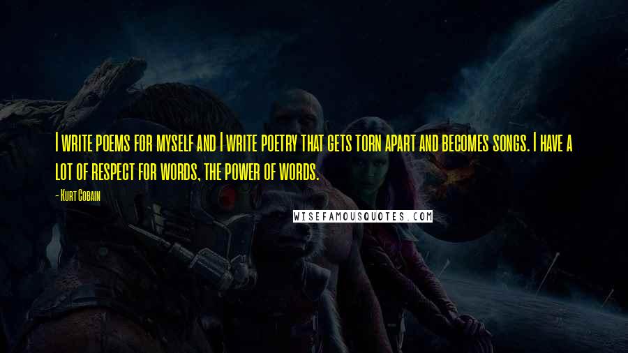 Kurt Cobain Quotes: I write poems for myself and I write poetry that gets torn apart and becomes songs. I have a lot of respect for words, the power of words.