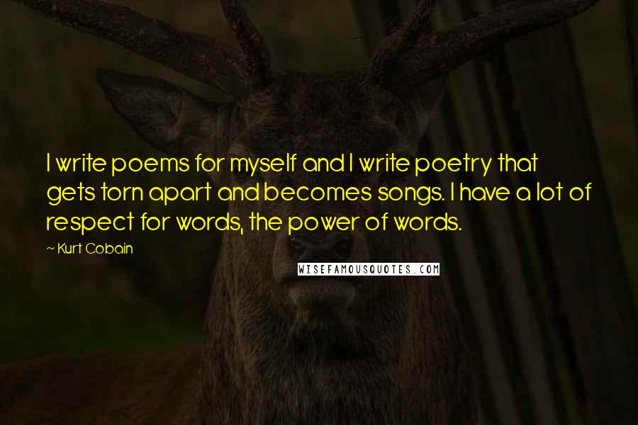 Kurt Cobain Quotes: I write poems for myself and I write poetry that gets torn apart and becomes songs. I have a lot of respect for words, the power of words.