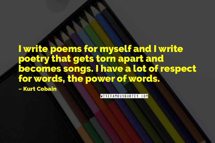 Kurt Cobain Quotes: I write poems for myself and I write poetry that gets torn apart and becomes songs. I have a lot of respect for words, the power of words.