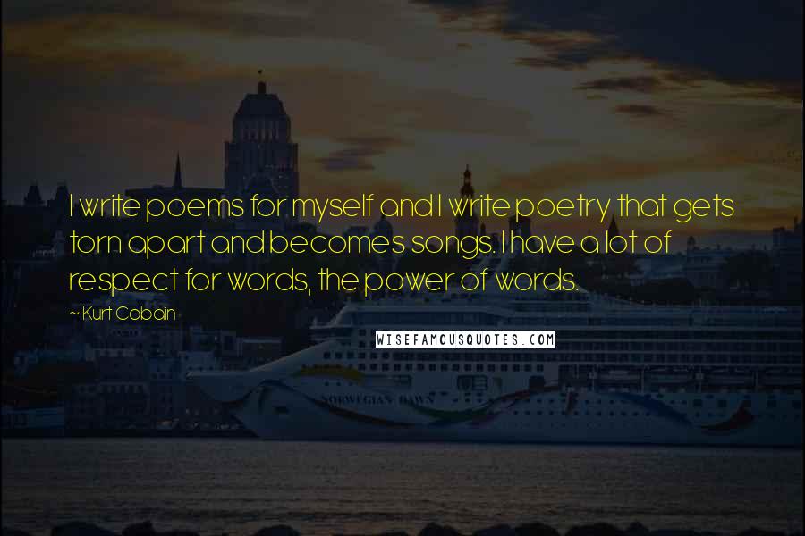 Kurt Cobain Quotes: I write poems for myself and I write poetry that gets torn apart and becomes songs. I have a lot of respect for words, the power of words.