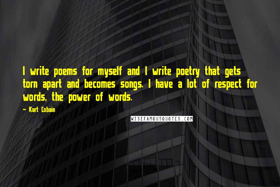 Kurt Cobain Quotes: I write poems for myself and I write poetry that gets torn apart and becomes songs. I have a lot of respect for words, the power of words.