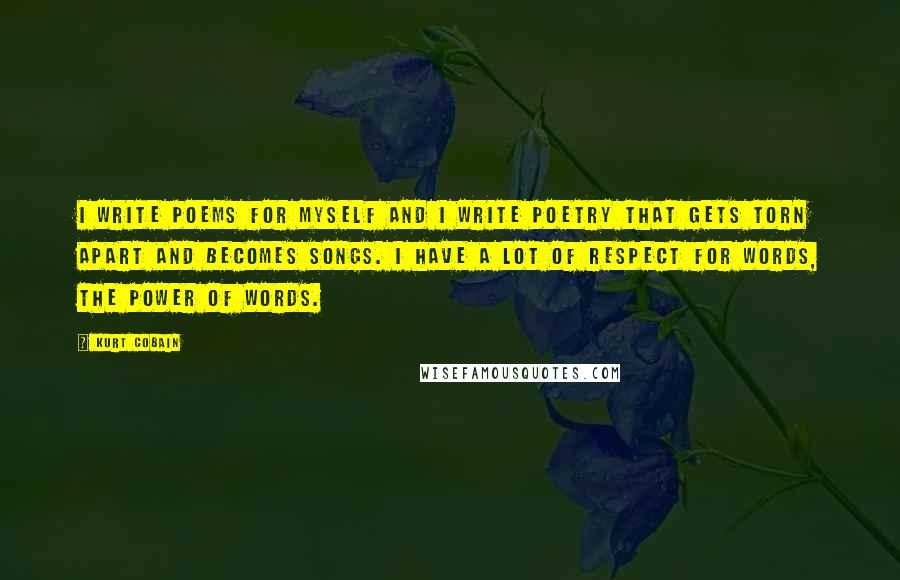 Kurt Cobain Quotes: I write poems for myself and I write poetry that gets torn apart and becomes songs. I have a lot of respect for words, the power of words.