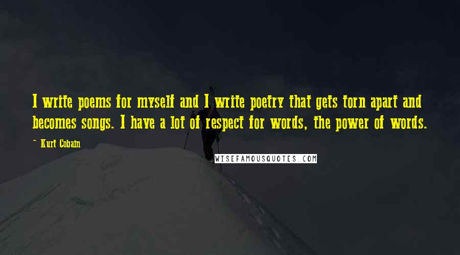 Kurt Cobain Quotes: I write poems for myself and I write poetry that gets torn apart and becomes songs. I have a lot of respect for words, the power of words.