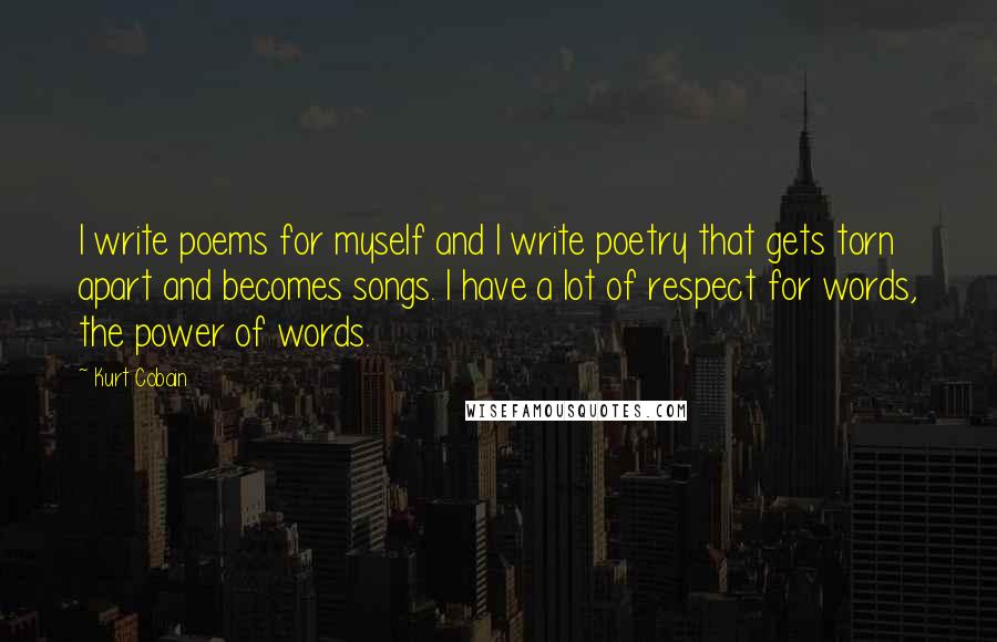 Kurt Cobain Quotes: I write poems for myself and I write poetry that gets torn apart and becomes songs. I have a lot of respect for words, the power of words.