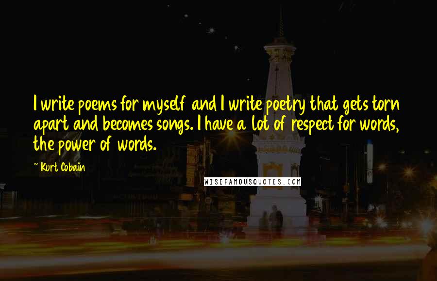 Kurt Cobain Quotes: I write poems for myself and I write poetry that gets torn apart and becomes songs. I have a lot of respect for words, the power of words.