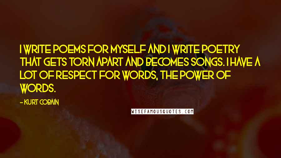 Kurt Cobain Quotes: I write poems for myself and I write poetry that gets torn apart and becomes songs. I have a lot of respect for words, the power of words.