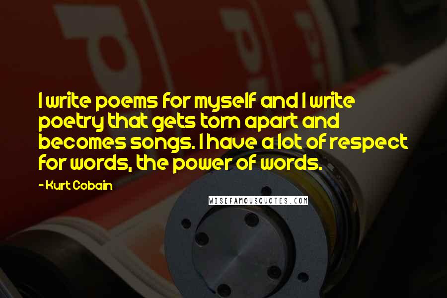 Kurt Cobain Quotes: I write poems for myself and I write poetry that gets torn apart and becomes songs. I have a lot of respect for words, the power of words.