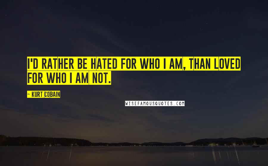 Kurt Cobain Quotes: I'd rather be hated for who I am, than loved for who I am not.