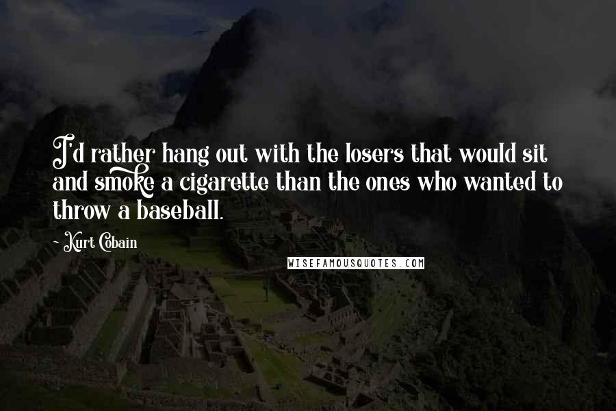Kurt Cobain Quotes: I'd rather hang out with the losers that would sit and smoke a cigarette than the ones who wanted to throw a baseball.