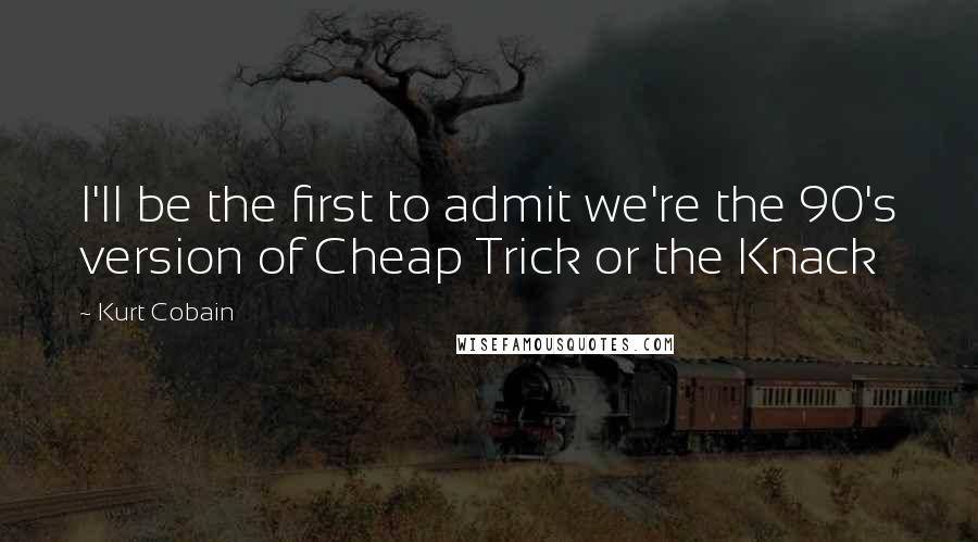 Kurt Cobain Quotes: I'll be the first to admit we're the 90's version of Cheap Trick or the Knack