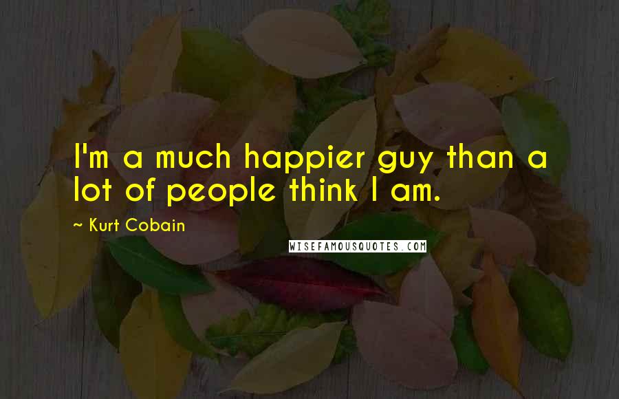 Kurt Cobain Quotes: I'm a much happier guy than a lot of people think I am.