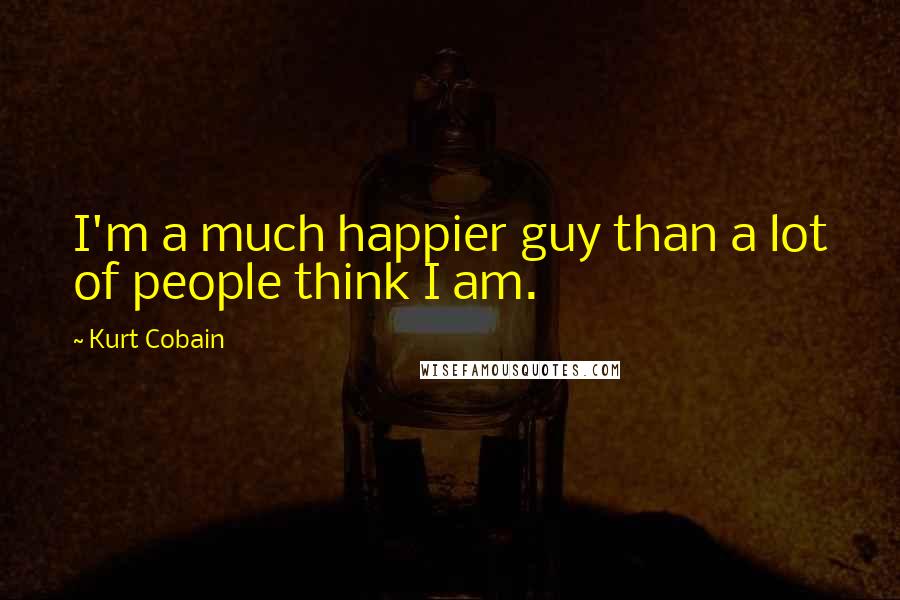 Kurt Cobain Quotes: I'm a much happier guy than a lot of people think I am.
