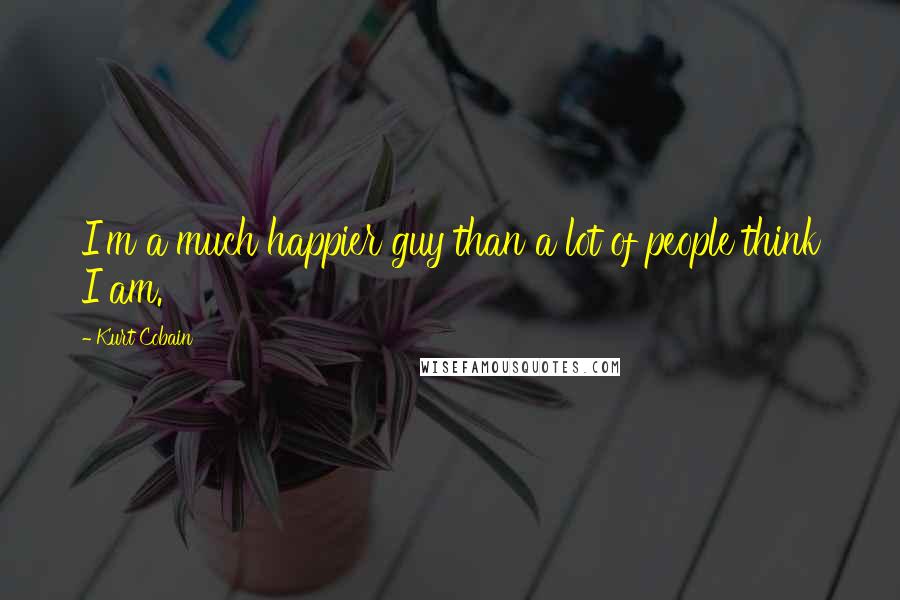Kurt Cobain Quotes: I'm a much happier guy than a lot of people think I am.