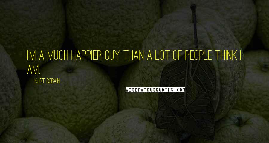 Kurt Cobain Quotes: I'm a much happier guy than a lot of people think I am.