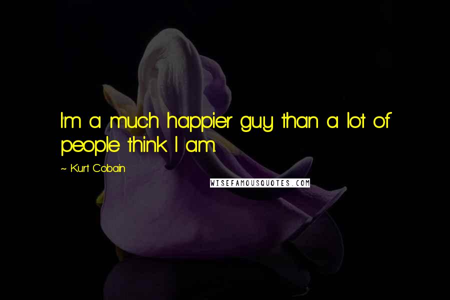 Kurt Cobain Quotes: I'm a much happier guy than a lot of people think I am.