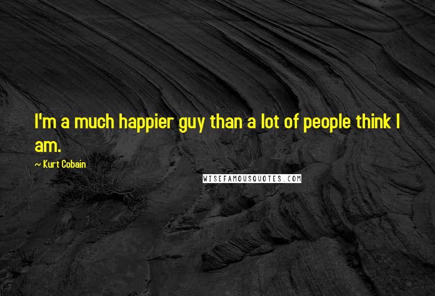 Kurt Cobain Quotes: I'm a much happier guy than a lot of people think I am.